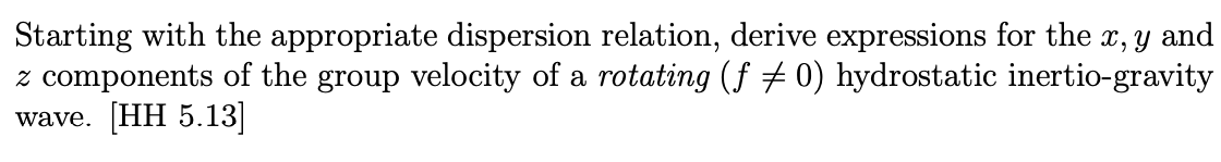 Starting with the appropriate dispersion relation, derive expressions for the x, y and
z components of the group velocity of a rotating (ƒ ‡ 0) hydrostatic inertio-gravity
wave. [HH 5.13]