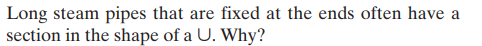 Long steam pipes that are fixed at the ends often have a
section in the shape of a U. Why?
