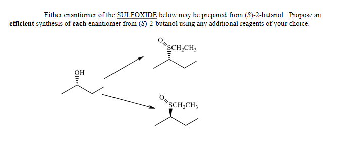 Either enantiomer of the SULFOXIDE below may be prepared from (S)-2-butanol. Propose an
efficient synthesis of each enantiomer from (S)-2-butanol using any additional reagents of your choice.
SCH,CH3
OSCH,CH3
