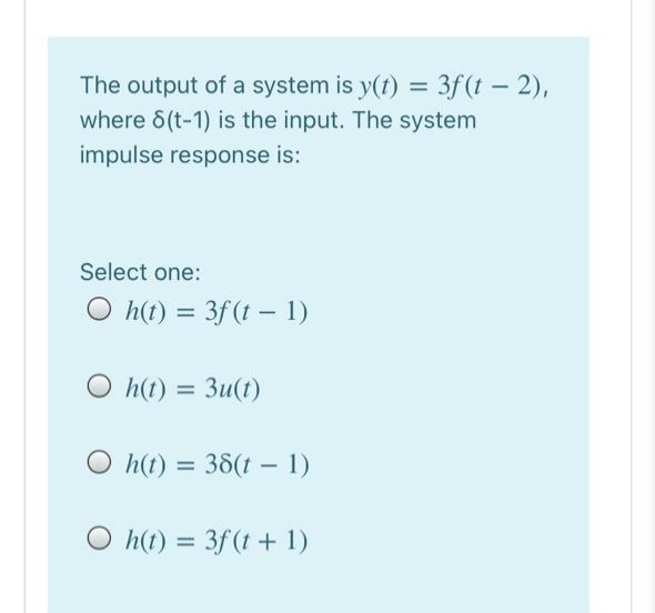 The output of a system is y(t) = 3f (t - 2),
where 6(t-1) is the input. The system
impulse response is:
Select one:
O h(t) = 3f (t – 1)
O h(t) = 3u(t)
h(t) = 38(t – 1)
O h(t) = 3f (t + 1)
