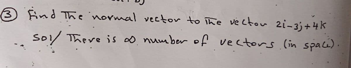 3 Find The normal vector to The ve ctow 2i-3;+4k
So1/ There is 0 number of vectors (in space).
