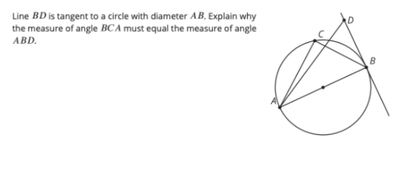 Line BD is tangent to a circle with diameter AB. Explain why
the measure of angle BC A must equal the measure of angle
ABD.
