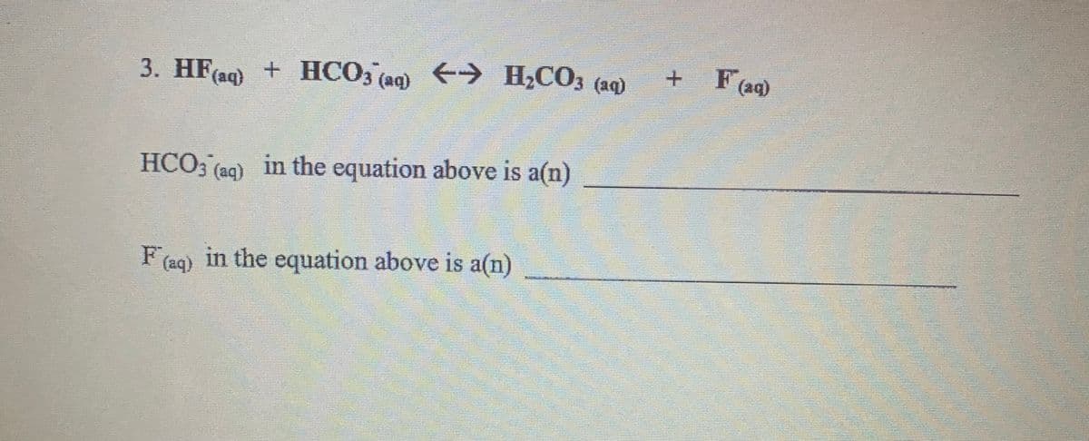 3. HF(ag) + HCO3 (aq) H2CO3 (aq)
+ F(aq)
HCO; (ag) in the equation above is a(n)
F(aq) in the equation above is a(n)
