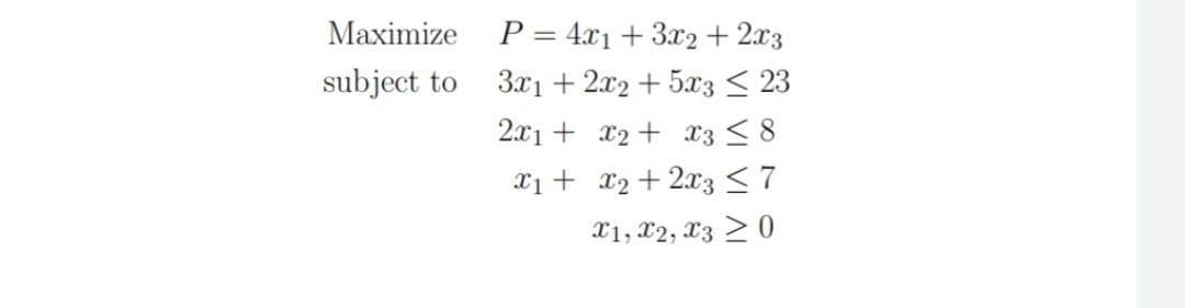 Maximize
subject to
P = 4x₁+3x2+2x3
3x1 + 2x2 + 5x3 ≤ 23
2x1 + x2 + x3 ≤ 8
x₁ +
x₂ + 2x3 ≤ 7
X1, X2, X3 ≥ 0