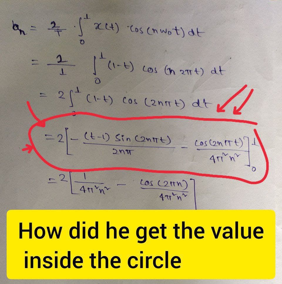 on
lan = 2 · (² x Ct) · cos (n wot) at
= + 1² (1-²)
2
17
Los (n 2πt) dt
25+ (1-4) Cos (2nπrt) dt
=2]- (t-1) Sin (2nitt)
2n
2 A²
cos (21th)
47 n
11
Cos (2nItt)]
47 n
How did he get the value
inside the circle