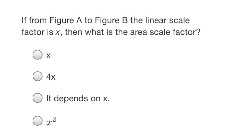 If from Figure A to Figure B the linear scale
factor is x, then what is the area scale factor?
X
4x
It depends on x.
