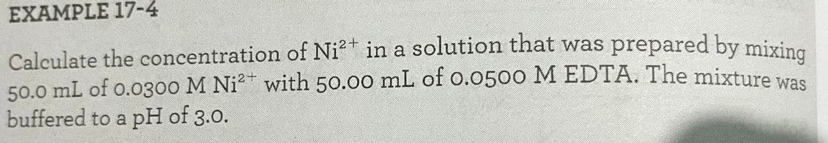 EXAMPLE 17-4
Calculate the concentration of Ni* in a solution that was prepared by mixing
50.0 mL of o.o300 M Ni? with 50.00 mL of o.0500 M EDTA. The mixture was
buffered to a pH of 3.0.
2+
