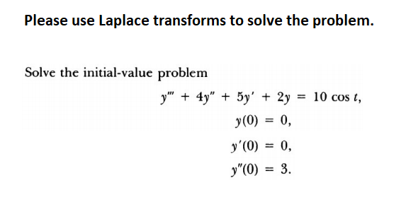 Please use Laplace transforms to solve the problem.
Solve the initial-value problem
y" + 4y" + 5y' + 2y = 10 cos t,
y(0) = 0,
y'(0) = 0,
y"(0) = 3.
