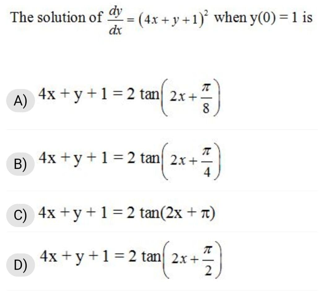The solution of = (4x + y +1) when y(0) = 1 is
dy
dx
A) 4x + y+1 = 2 tan 2x+
8
B) 4x +y+1= 2 tan 2x+-
4
C) 4x +y+1 =2 tan(2x + 7)
4x + y +1 = 2 tan 2x+
D)
