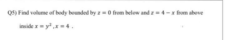Q5) Find volume of body bounded by z 0 from below and z = 4 -x from above
inside x = y2 ,x = 4 .
