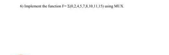 6) Implement the function F= E(0,2,4,5,7,8,10,11,15) using MUX.
