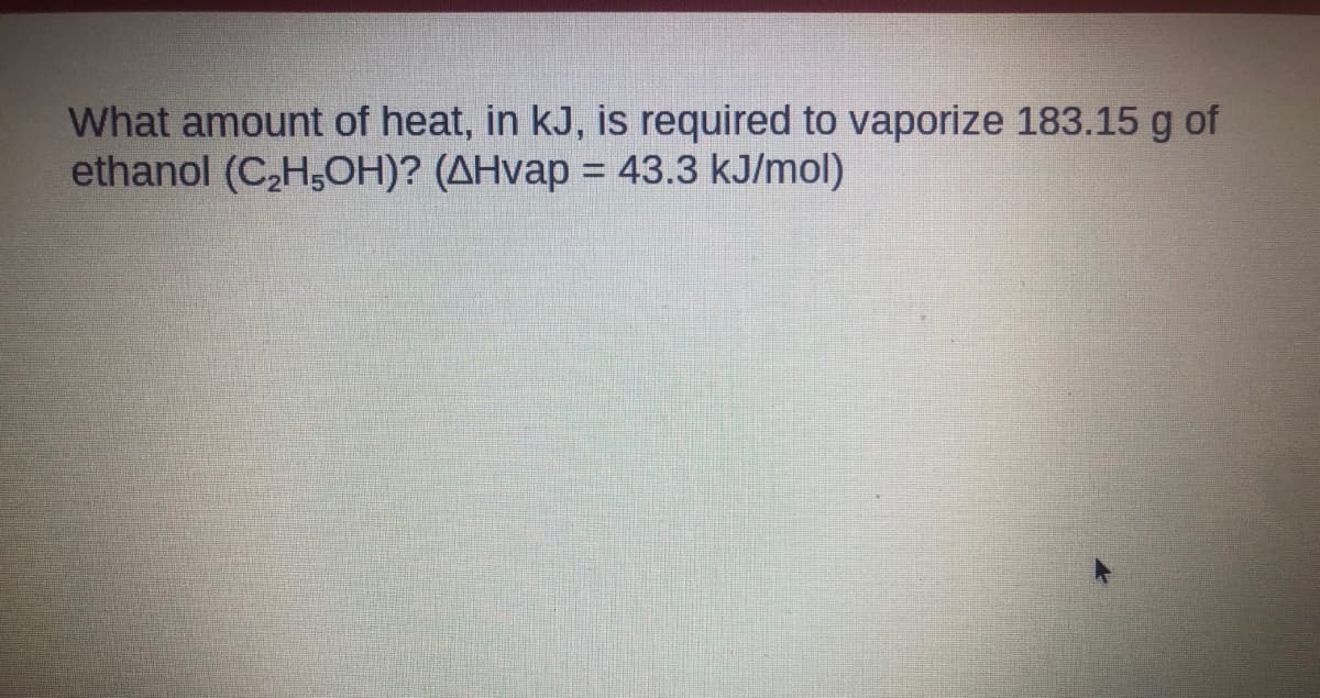 What amount of heat, in kJ, is required to vaporize 183.15 g of
ethanol (C,H,OH)? (AHvap = 43.3 kJ/mol)
