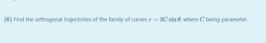 (6) Find the orthogonal trajectories of the family of curves r = 3C sin 6, where C being parameter.
