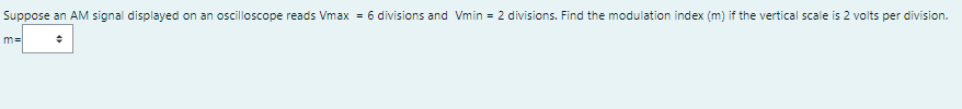 Suppose an AM signal displayed on an oscilloscope reads Vmax = 6 divisions and Vmin = 2 divisions. Find the modulation index (m) if the vertical scale is 2 volts per division.
