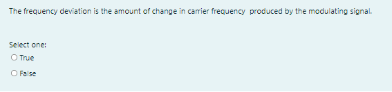The frequency deviation is the amount of change in carrier frequency produced by the modulating signal.
Select one:
O True
O False
