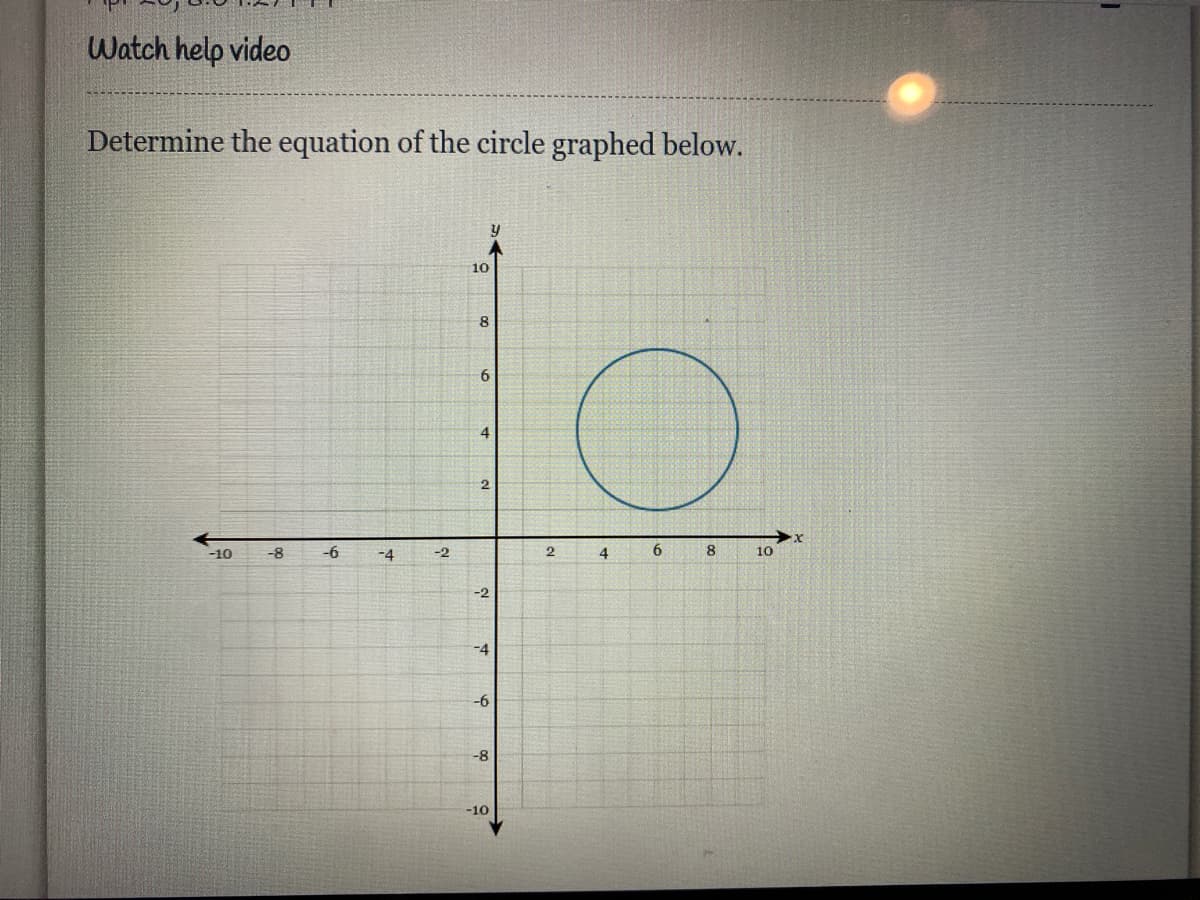 Watch help video
Determine the equation of the circle graphed below.
10
8
6
4
-10
-8
-4
-2
2.
4.
8
10
-2
-4
-6
-8
-10
6.
