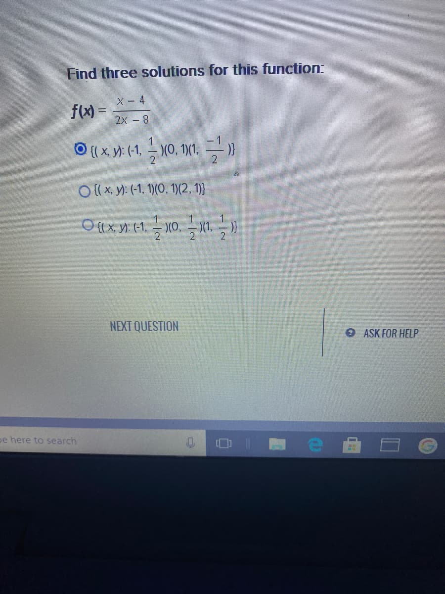 Find three solutions for this function:
X - 4
f(x)
2x-8
1
O (x,y: (1. 늑0,1 (1, 가
2.
O ( x. yY: (-1, 1)(0, 1)(2, 1)}
(0,
NEXT QUESTION
OASK FOR HELP
pe here to search
