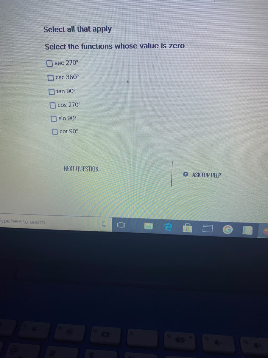 Select all that apply.
Select the functions whose value is zero.
sec 270°
CSC 360°
tan 90°
O cos 270°
O sin 90°
O cot 90°
NEXT QUESTION
O ASK FOR HELP
Type here to search
