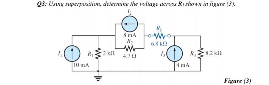 Q3: Using superposition, determine the voltage across R1 shown in figure (3).
RL
8 mA
R2
6.8 kN
2 kN
R3
8.2 kN
R1
4.7 N
10 mA
4 mA
Figure (3)
