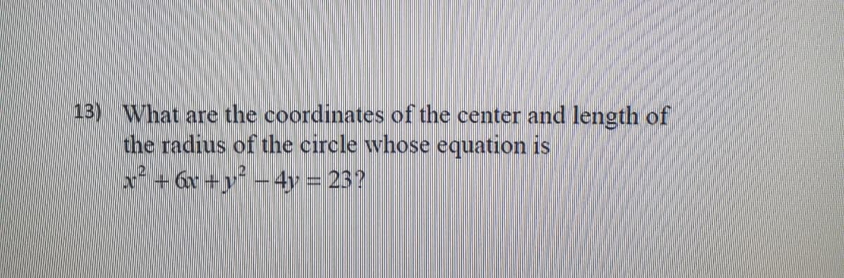 13) What are the coordinates of the center and length of
the radius of the circle whose equation is
*+6x+y -4y = 23?
