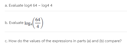 a. Evaluate log4 64 – log4 4
64
b. Evaluate loga
()
c. How do the values of the expressions in parts (a) and (b) compare?
