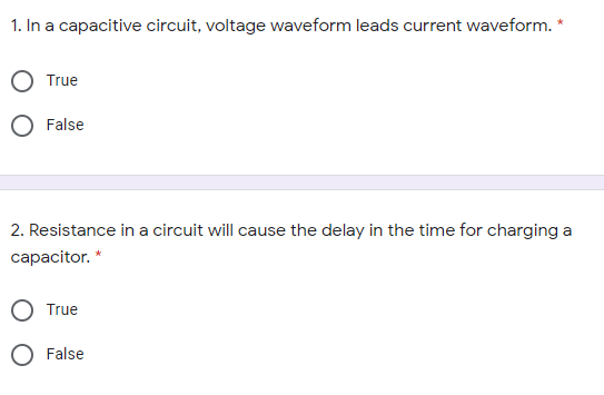 1. In a capacitive circuit, voltage waveform leads current waveform. *
True
False
2. Resistance in a circuit will cause the delay in the time for charging a
capacitor. *
True
O False
