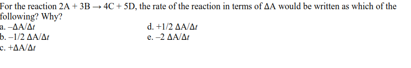 For the reaction 2A + 3B → 4C + 5D, the rate of the reaction in terms of AA would be written as which of the
following? Why?
a. -AA/At
b.-1/2 ΔΑΔr
c. +AA/At
d.+1/2 ΔΑΔ
e.-2 ΔΑ/Δt
