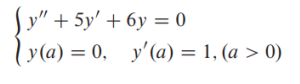 Sy" + 5y' + 6y = 0
ly(a) = 0, y'(a) = 1, (a > 0)
