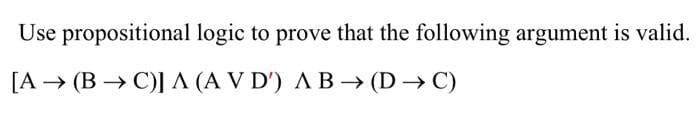Use propositional logic to prove that the following argument is valid.
[A → (B → C)] A (A V D') A B → (D C)
