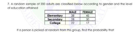 7. A random sample of 200 adults are classified below according to gender and the level
of education attained
MALE
FEMALE
Elementary
Secondary
College
38
28
22
45
50
17
If a person is picked at random from this group, find the probability that
IPIE
