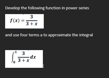 Develop the following function in power series
3
f(x)
3+ x
and use four terms a to approximate the integral
3
-dx
3+ x
