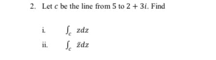 2. Let c be the line from 5 to 2 + 3i. Find
S. zdz
S, ždz
i.
ii.

