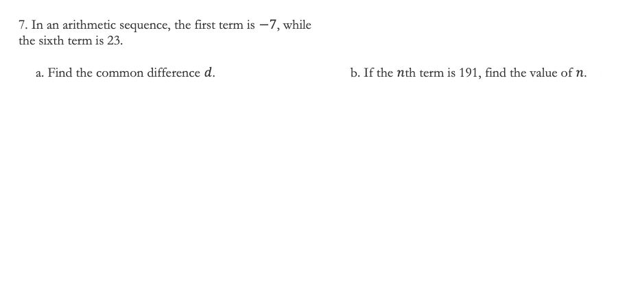 7. In an arithmetic sequence, the first term is –7, while
the sixth term is 23.
a. Find the common difference d.
b. If the nth term is 191, find the value of n.
