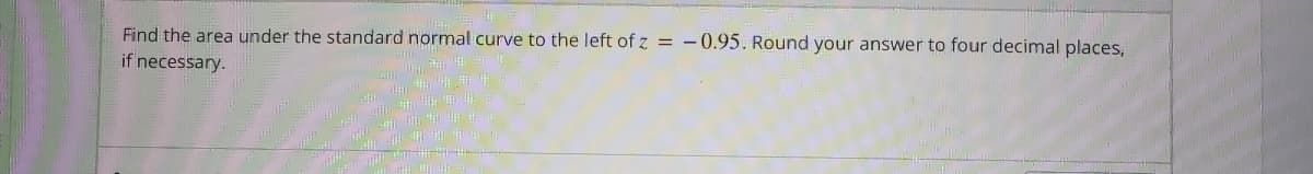 Find the area under the standard normal curve to the left of z = -0.95. Round your answer to four decimal places,
if necessary.