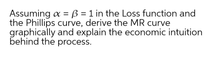 Assuming a = ß = 1 in the Loss function and
the Phillips curve, derive the MR curve
graphically and explain the economic intuition
behind the process.
