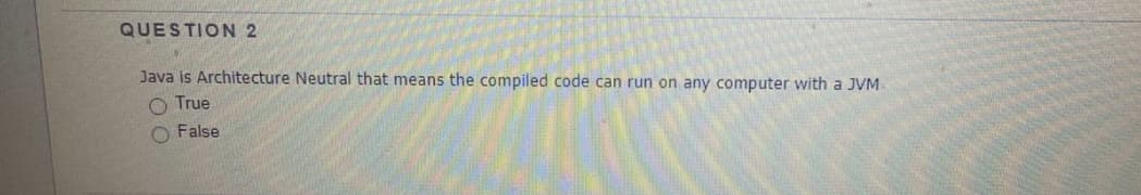 QUESTION 2
Java is Architecture Neutral that means the compiled code can run on any computer with a JVM
O True
O False
