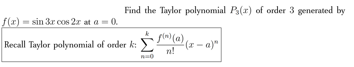 Find the Taylor polynomial P3(x) of order 3 generated by
.
f (x) = sin 3x cos 2x at a = 0.
k
f(n) (a)
(x – a)"
n!
Recall Taylor polynomial of order k: )
n=0
