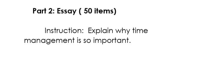 Part 2: Essay ( 50 items)
Instruction: Explain why time
management is so important.
