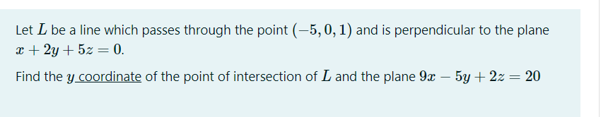 Let L be a line which passes through the point (-5, 0, 1) and is perpendicular to the plane
x + 2y + 5z = 0.
Find the y coordinate of the point of intersection of L and the plane 9x – 5y + 2z = 20
