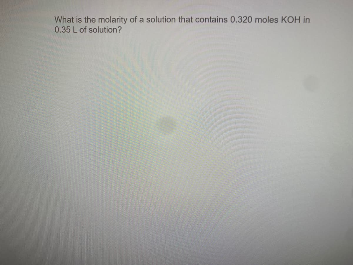 What is the molarity of a solution that contains 0.320 moles KOH in
0.35 L of solution?
