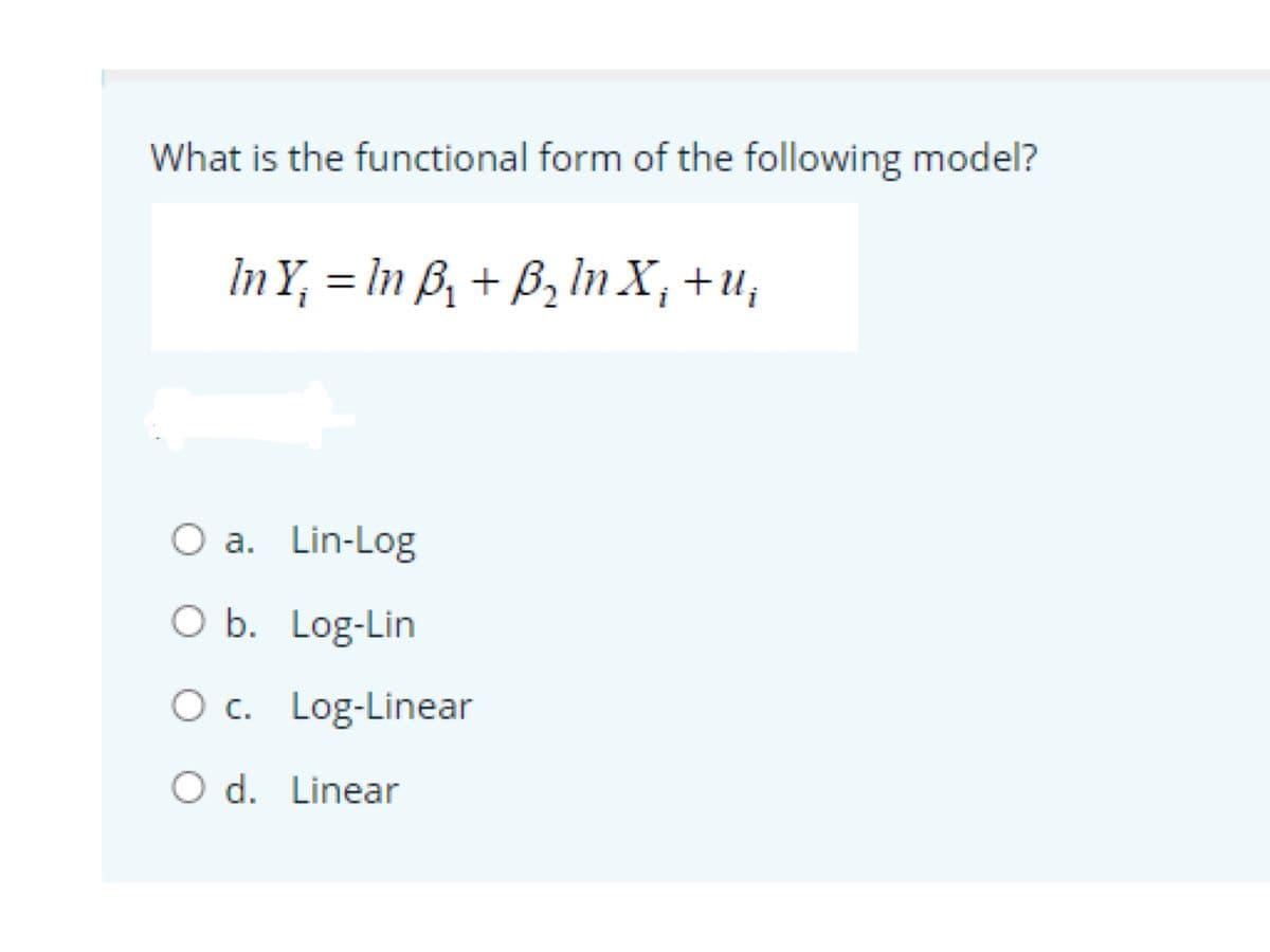 What is the functional form of the following model?
In Y₁ = In B₁ + B₂ ln X₁ + u₁
O a. Lin-Log
O b. Log-Lin
O c. Log-Linear
O d. Linear