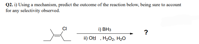 Q2. i) Using a mechanism, predict the outcome of the reaction below, being sure to account
for any selectivity observed.
CI
i) BH3
ii) OH, H₂O₂, H₂O
?