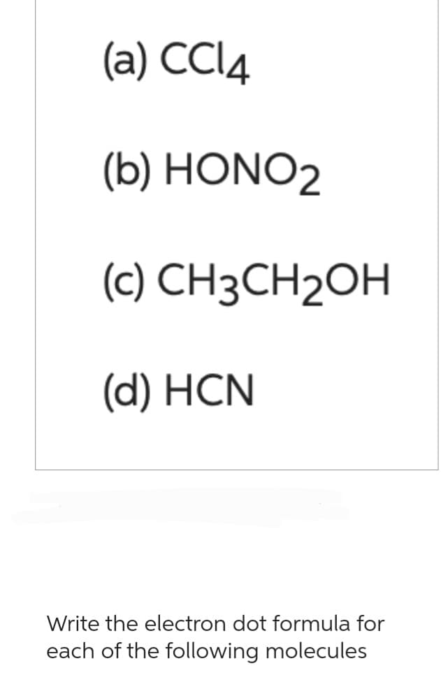 (a) CCI4
(b) HONO2
(c)
(d) HCN
CH3CH₂OH
Write the electron dot formula for
each of the following molecules