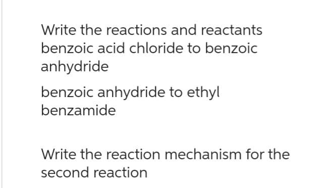 Write the reactions and reactants
benzoic acid chloride to benzoic
anhydride
benzoic anhydride to ethyl
benzamide
Write the reaction mechanism for the
second reaction