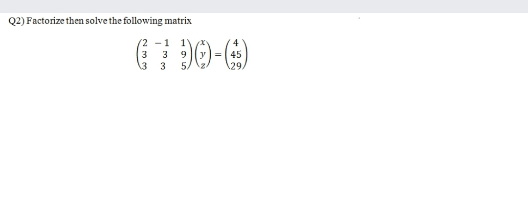 Q2) Factorize then solve the following matrix
(2 - 1
4
y
5/
3
3
9.
45
13
3
29,
