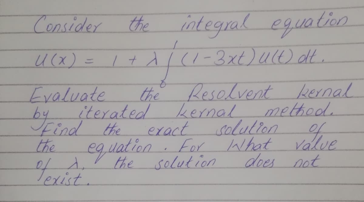 integral eguation
3xt)U() dt.
Consider
the
U(x) = I+ d
Resolvent kernal
method.
solulion
Evaluate
the
by
iterated
kernal
Find the
the
exact
of
equation For What
valve
does not
the
solution
exist.
