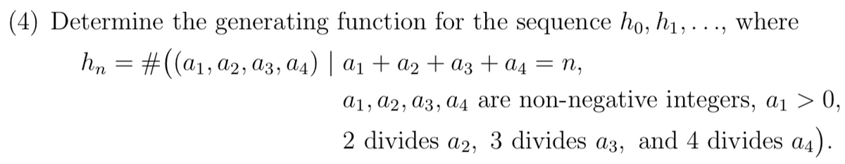 (4) Determine the generating function for the sequence ho, h1, . . ., where
hm = #((a1, a2, A3, a4) | a1 + az + ɑz + a4 = n,
0,
a1, a2, a3, A4 are non-negative integers, a1
2 divides a2, 3 divides a3, and 4 divides a4).
