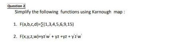 Question 2
Simplify the following functions using Karnough map:
1. F(a,b,c,d)-{(1,3,4,5,6,9,15)
2. F(x,y,z,w)=yzw + yz +yz+ yzw
