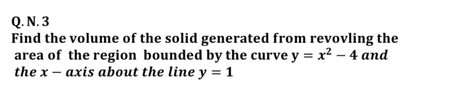 Q. N. 3
Find the volume of the solid generated from revovling the
area of the region bounded by the curve y = x² – 4 and
the x -
axis about the line y = 1
%3|
