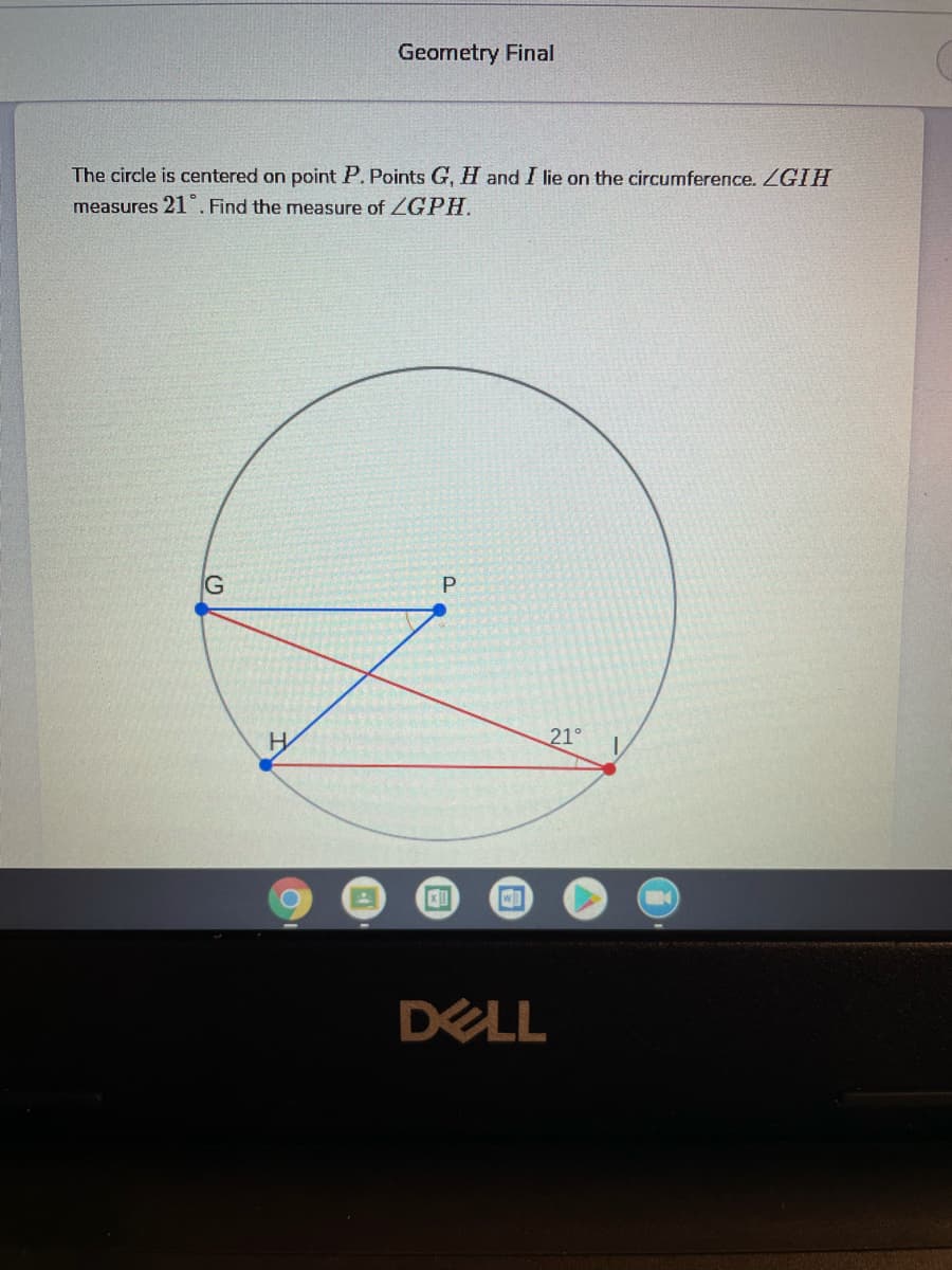 Geometry Final
The circle is centered on point P. Points G, H and I lie on the circumference. ZGIH
measures 21". Find the measure of ZGPH.
G
H
21°
DELL
